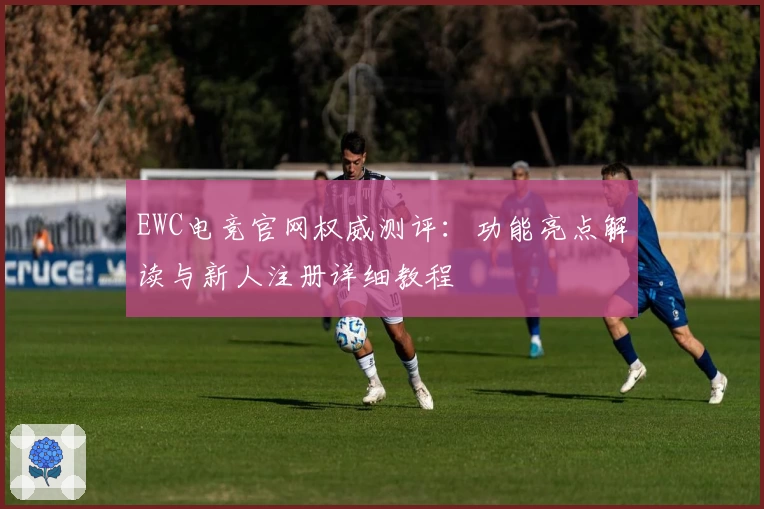 EWC电竞官网权威测评：功能亮点解读与新人注册详细教程