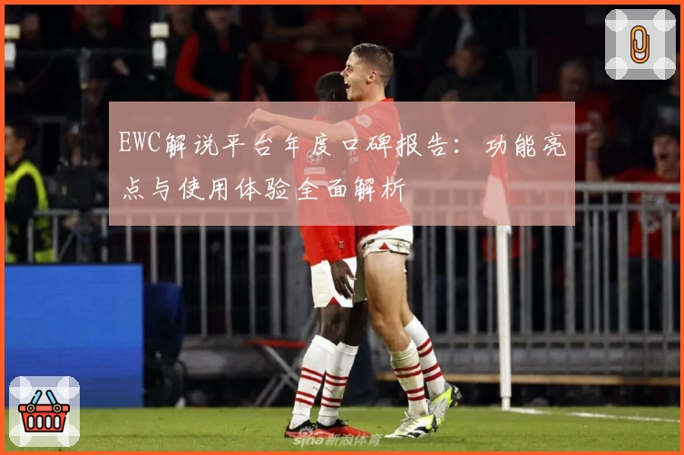 EWC解说平台年度口碑报告：功能亮点与使用体验全面解析