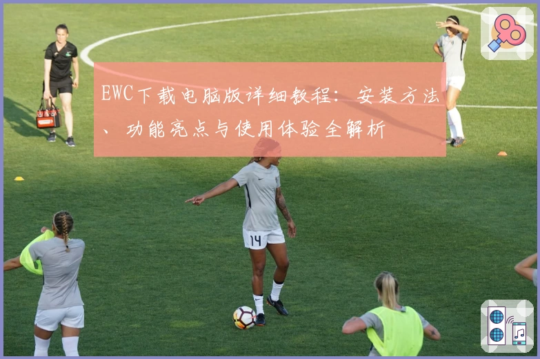 EWC下载电脑版详细教程：安装方法、功能亮点与使用体验全解析