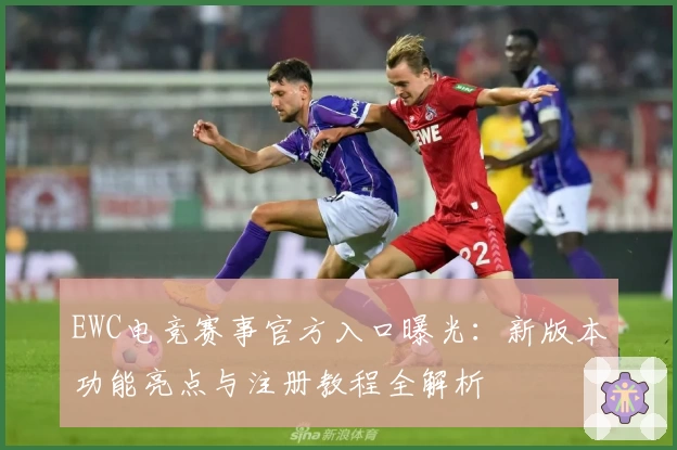 EWC电竞赛事官方入口曝光：新版本功能亮点与注册教程全解析