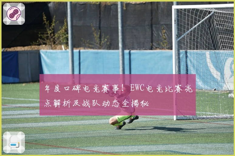 年度口碑电竞赛事!EWC电竞比赛亮点解析及战队动态全揭秘