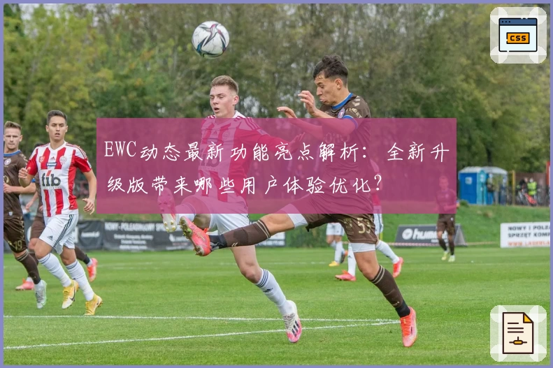 EWC动态最新功能亮点解析：全新升级版带来哪些用户体验优化？