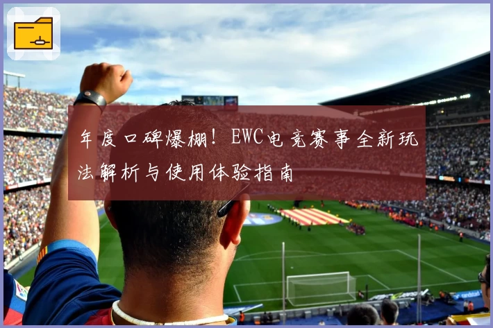 年度口碑爆棚！EWC电竞赛事全新玩法解析与使用体验指南
