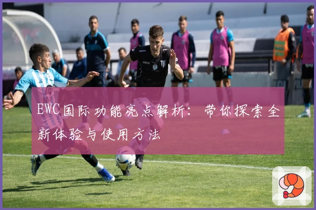 EWC国际功能亮点解析：带你探索全新体验与使用方法