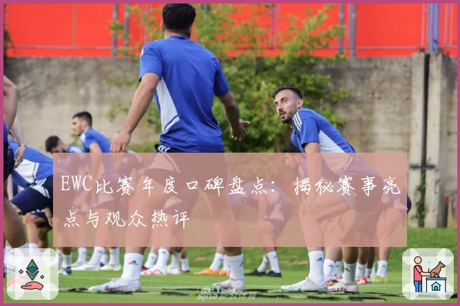 EWC比赛年度口碑盘点：揭秘赛事亮点与观众热评
