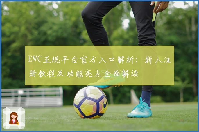 EWC正规平台官方入口解析：新人注册教程及功能亮点全面解读