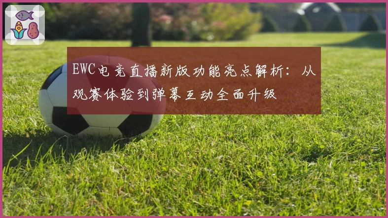 EWC电竞直播新版功能亮点解析:从观赛体验到弹幕互动全面升级