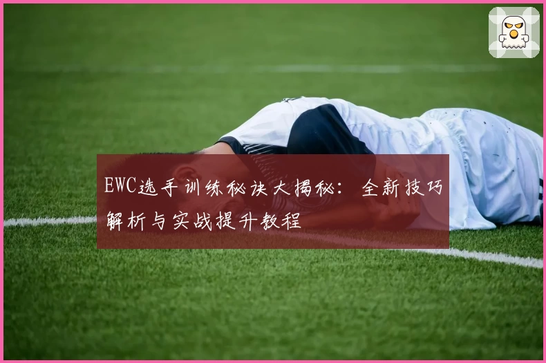 EWC选手训练秘诀大揭秘：全新技巧解析与实战提升教程
