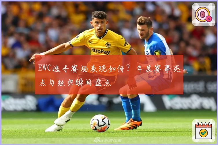 EWC选手赛场表现如何？年度赛事亮点与经典瞬间盘点