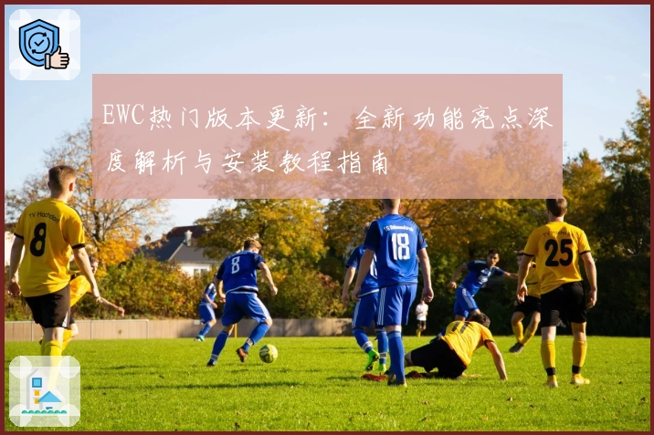 EWC热门版本更新：全新功能亮点深度解析与安装教程指南