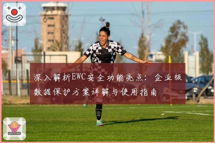 深入解析EWC安全功能亮点:企业级数据保护方案详解与使用指南