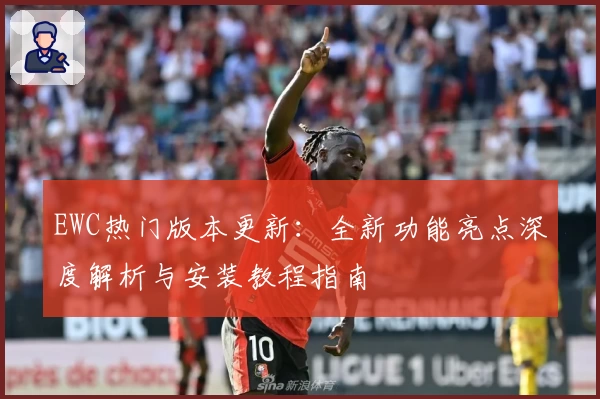 EWC热门版本更新：全新功能亮点深度解析与安装教程指南