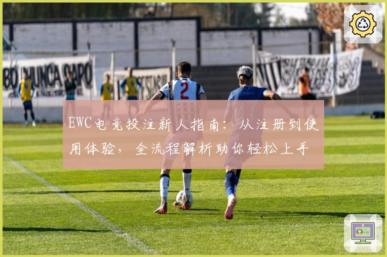 EWC电竞投注新人指南：从注册到使用体验，全流程解析助你轻松上手