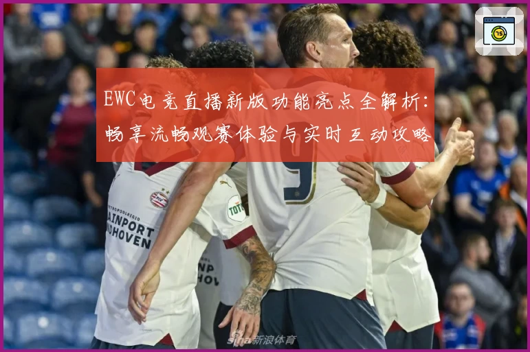 EWC电竞直播新版功能亮点全解析：畅享流畅观赛体验与实时互动攻略