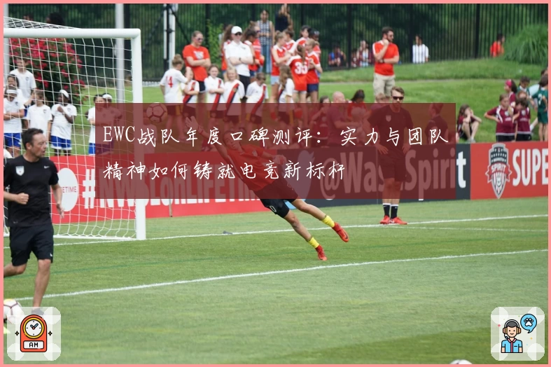 EWC战队年度口碑测评：实力与团队精神如何铸就电竞新标杆