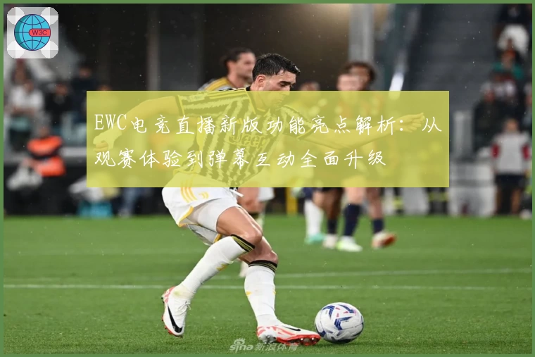 EWC电竞直播新版功能亮点解析：从观赛体验到弹幕互动全面升级