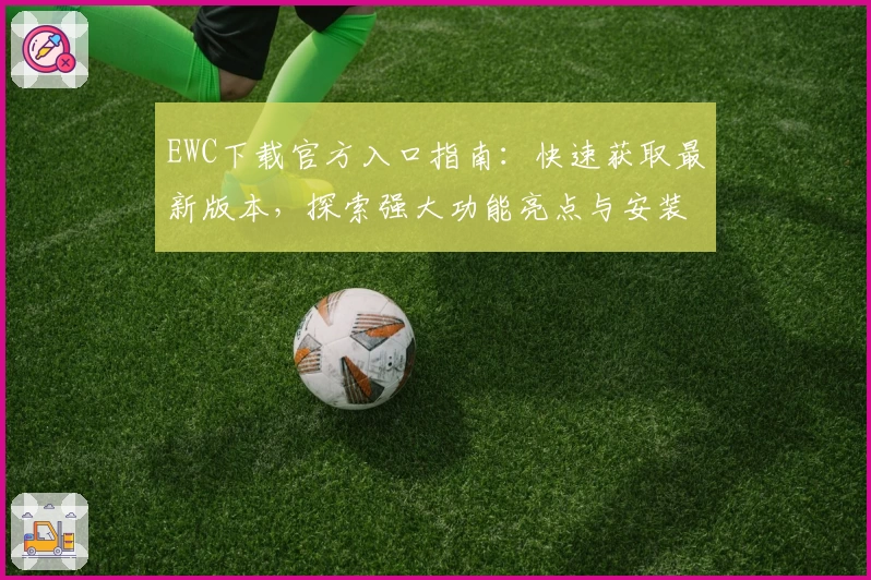 EWC下载官方入口指南：快速获取最新版本，探索强大功能亮点与安装方法
