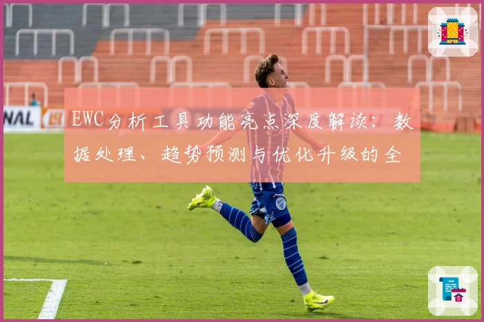 EWC分析工具功能亮点深度解读：数据处理、趋势预测与优化升级的全方位体验