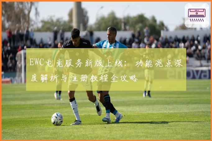 EWC电竞服务新版上线：功能亮点深度解析与注册教程全攻略