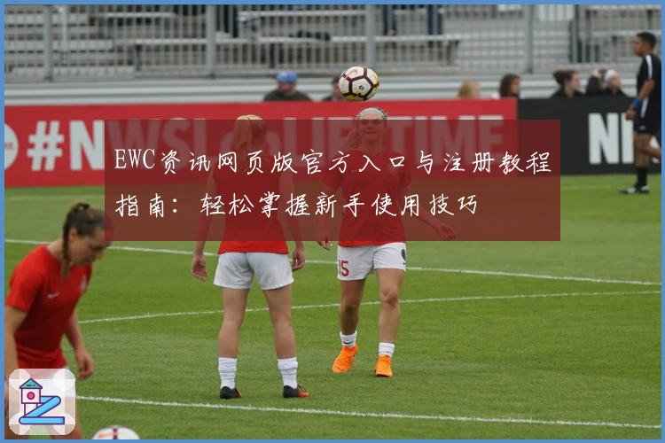 EWC资讯网页版官方入口与注册教程指南：轻松掌握新手使用技巧