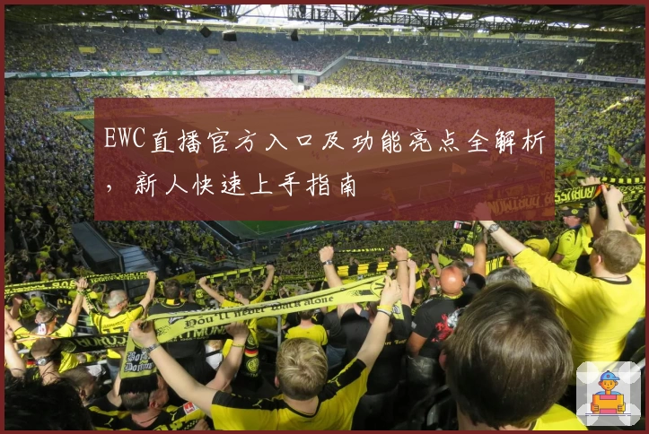 EWC直播官方入口及功能亮点全解析，新人快速上手指南