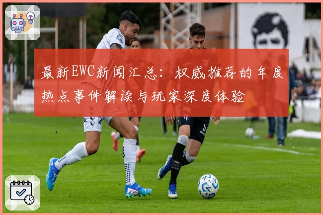 最新EWC新闻汇总：权威推荐的年度热点事件解读与玩家深度体验