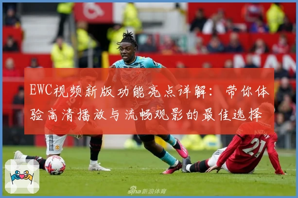EWC视频新版功能亮点详解：带你体验高清播放与流畅观影的最佳选择