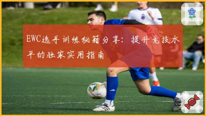 EWC选手训练秘籍分享：提升竞技水平的独家实用指南