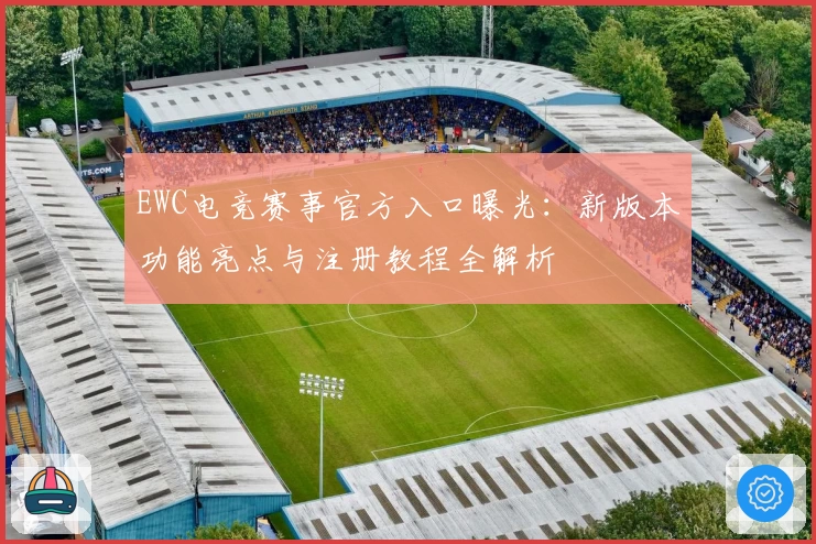 EWC电竞赛事官方入口曝光：新版本功能亮点与注册教程全解析