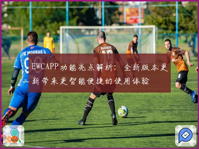 EWCAPP功能亮点解析：全新版本更新带来更智能便捷的使用体验