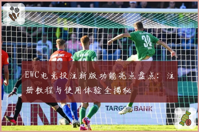 EWC电竞投注新版功能亮点盘点：注册教程与使用体验全揭秘