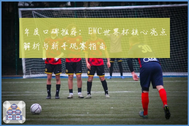年度口碑推荐：EWC世界杯核心亮点解析与新手观赛指南