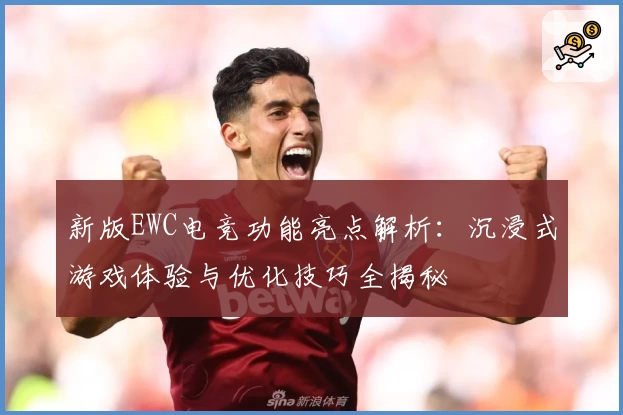 新版EWC电竞功能亮点解析：沉浸式游戏体验与优化技巧全揭秘