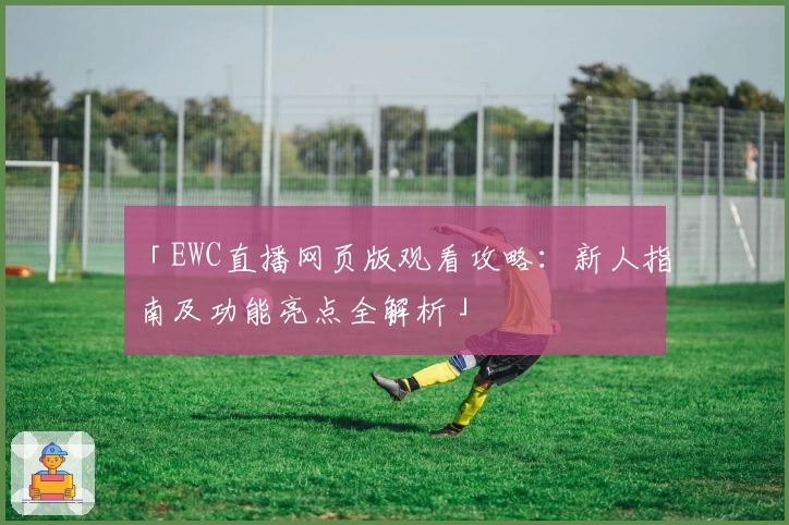 「EWC直播网页版观看攻略：新人指南及功能亮点全解析」